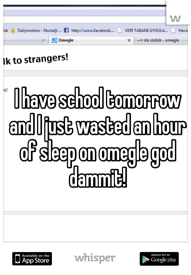 I have school tomorrow and I just wasted an hour of sleep on omegle god dammit!