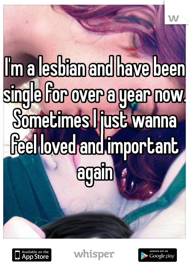 I'm a lesbian and have been single for over a year now. Sometimes I just wanna feel loved and important again