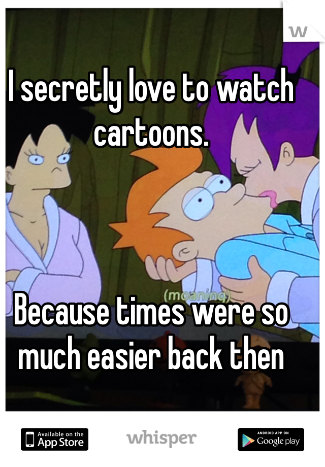 I secretly love to watch cartoons. 



Because times were so much easier back then