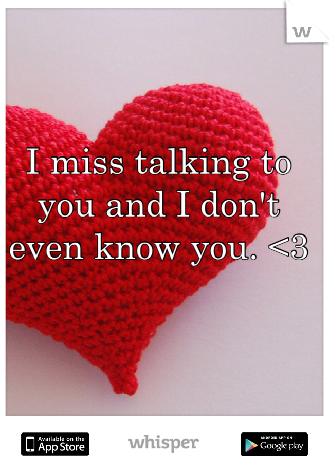 I miss talking to you and I don't even know you. <3