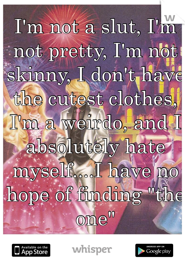 I'm not a slut, I'm not pretty, I'm not skinny, I don't have the cutest clothes, I'm a weirdo, and I absolutely hate myself....I have no hope of finding "the one"