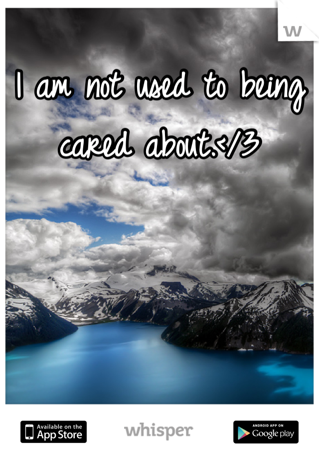I am not used to being cared about.</3