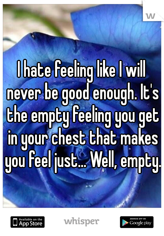 I hate feeling like I will never be good enough. It's the empty feeling you get in your chest that makes you feel just... Well, empty. 