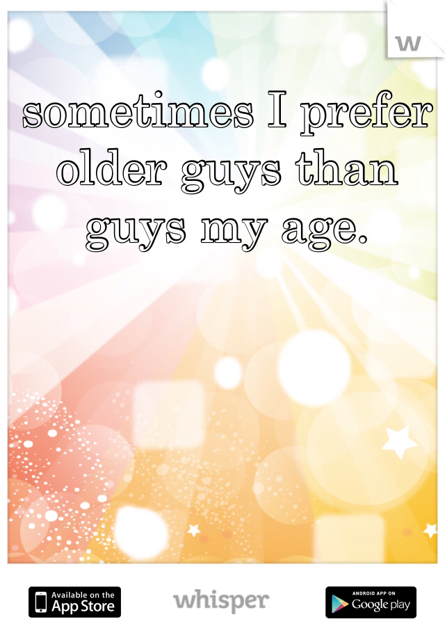 sometimes I prefer older guys than guys my age. 
