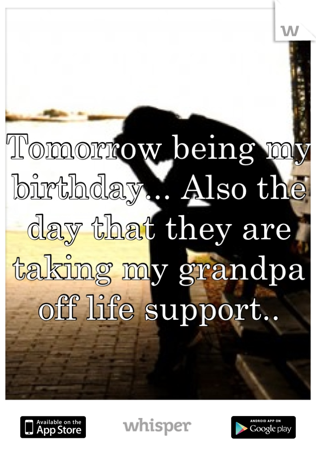 Tomorrow being my birthday... Also the day that they are taking my grandpa off life support..