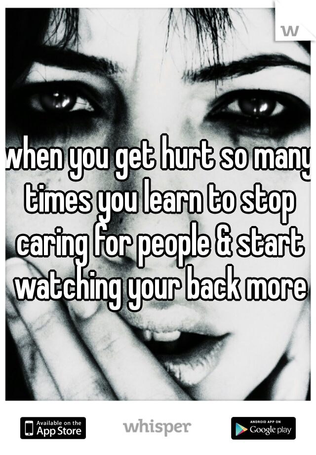 when you get hurt so many times you learn to stop caring for people & start watching your back more