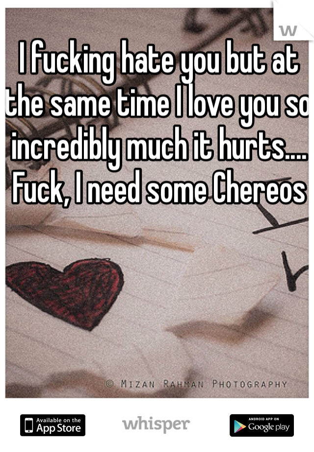 I fucking hate you but at the same time I love you so incredibly much it hurts....
Fuck, I need some Chereos 