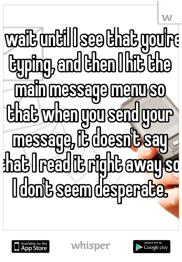 I wait until I see that you're typing, and then I hit the main message menu so that when you send your message, it doesn't say that I read it right away so I don't seem desperate. 
