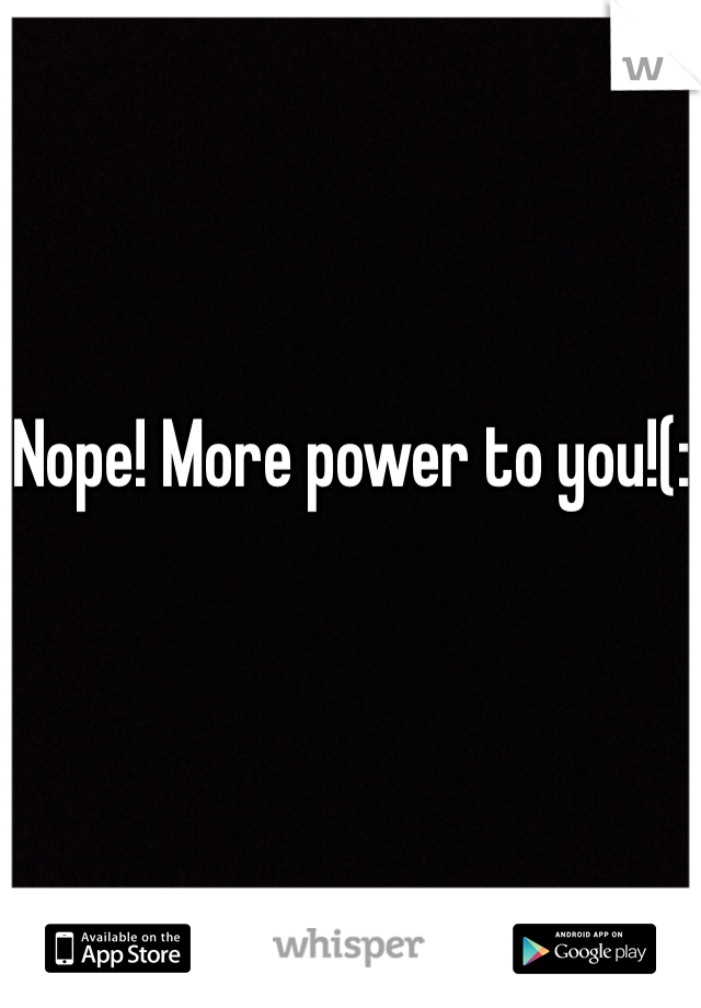 Nope! More power to you!(: