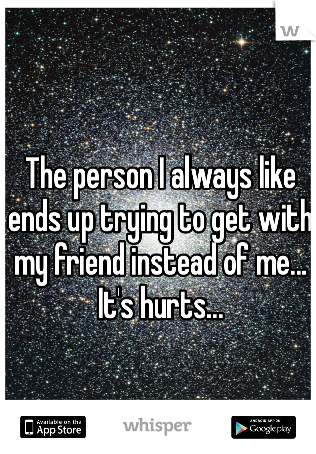 The person I always like ends up trying to get with my friend instead of me... It's hurts... 