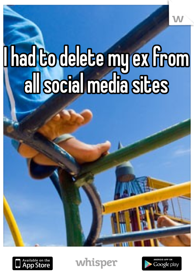 I had to delete my ex from all social media sites 

