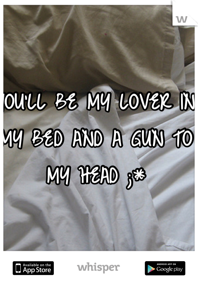YOU'LL BE MY LOVER IN MY BED AND A GUN TO MY HEAD ;*