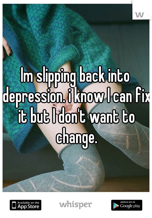 Im slipping back into depression. i know I can fix it but I don't want to change.