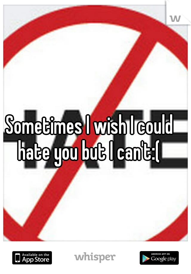 Sometimes I wish I could hate you but I can't:( 