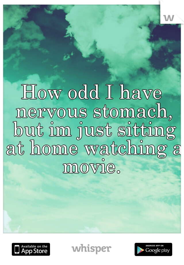 How odd I have nervous stomach, but im just sitting at home watching a movie. 