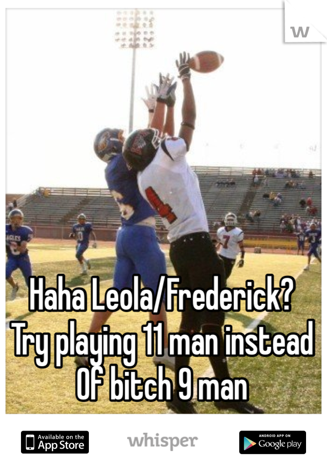 Haha Leola/Frederick?
Try playing 11 man instead 
Of bitch 9 man