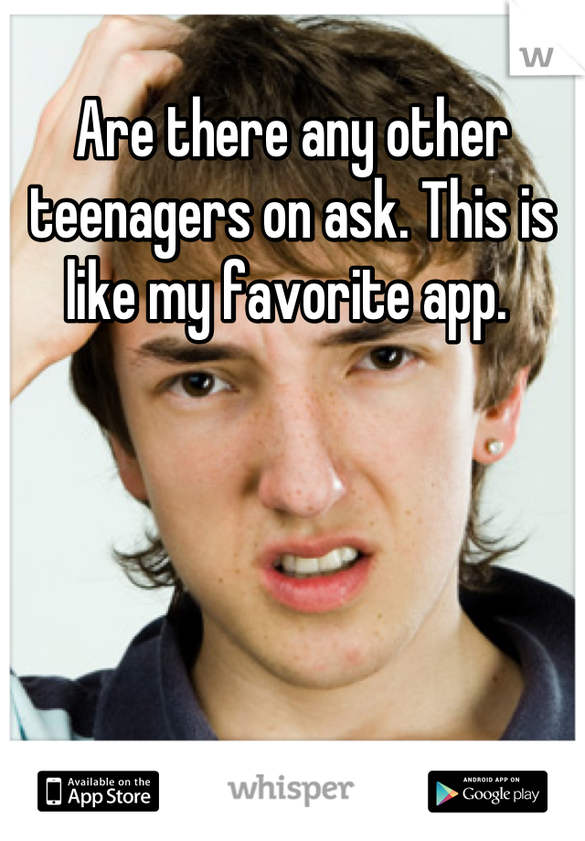 Are there any other teenagers on ask. This is like my favorite app. 