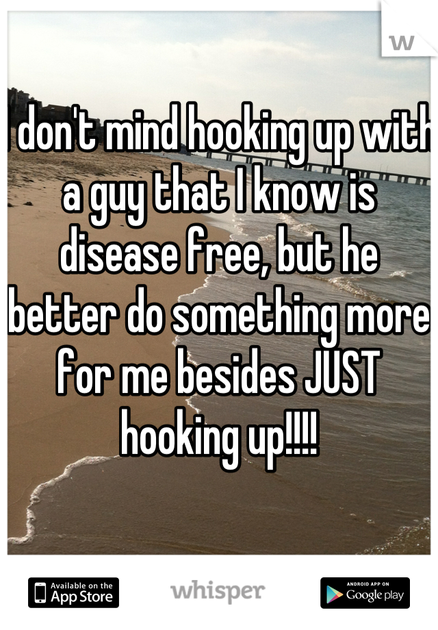 I don't mind hooking up with a guy that I know is disease free, but he better do something more for me besides JUST hooking up!!!!