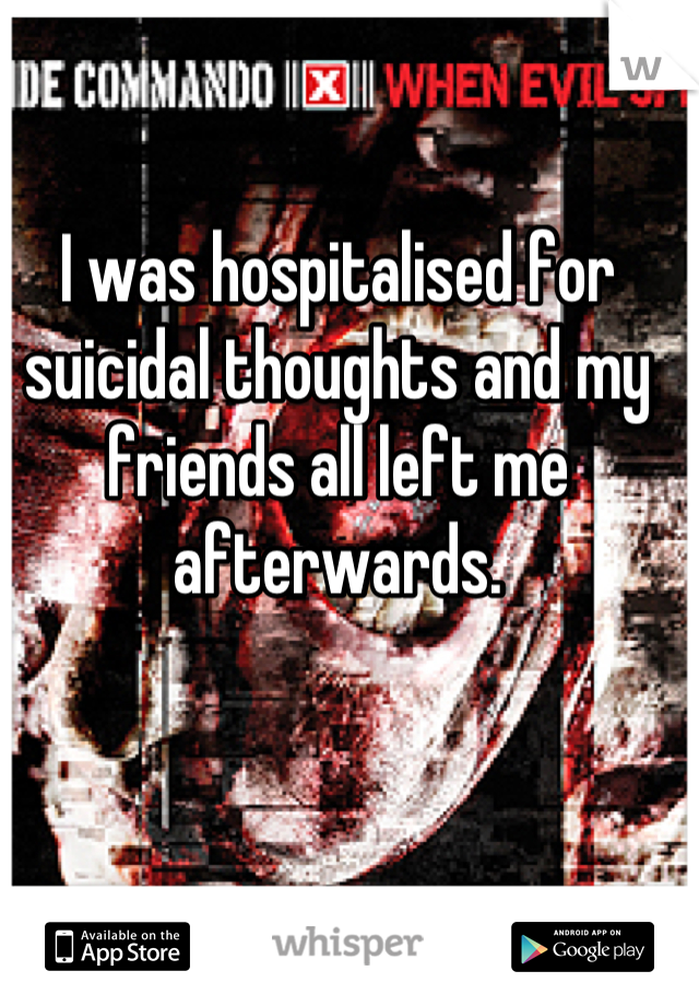 I was hospitalised for suicidal thoughts and my friends all left me afterwards.