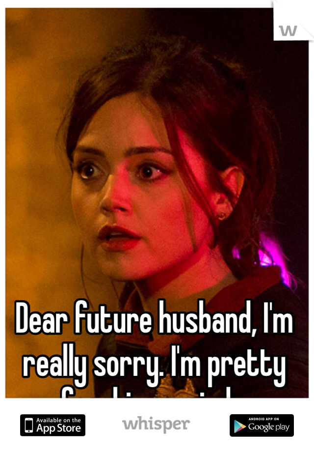 Dear future husband, I'm really sorry. I'm pretty freaking weird...