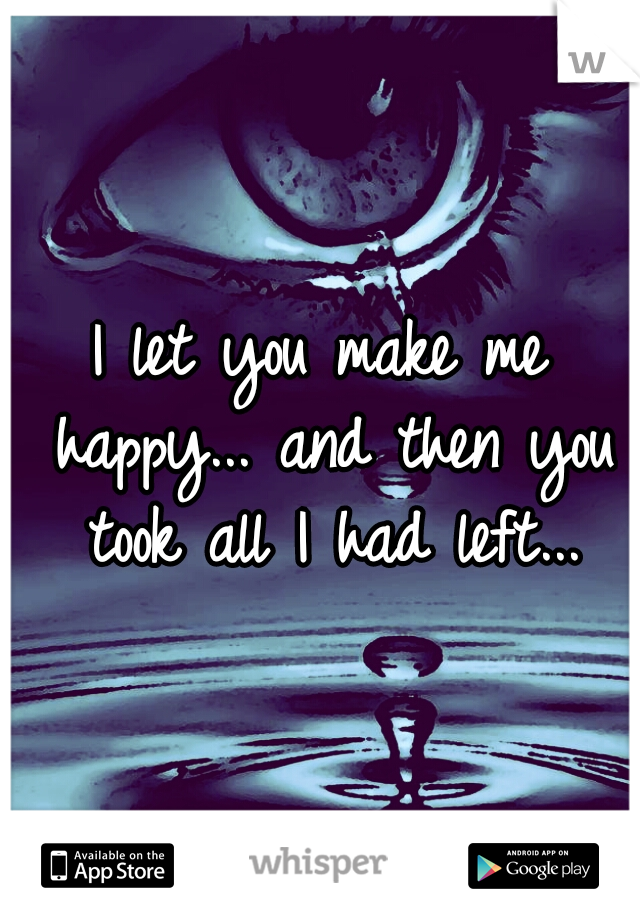 I let you make me happy... and then you took all I had left...
