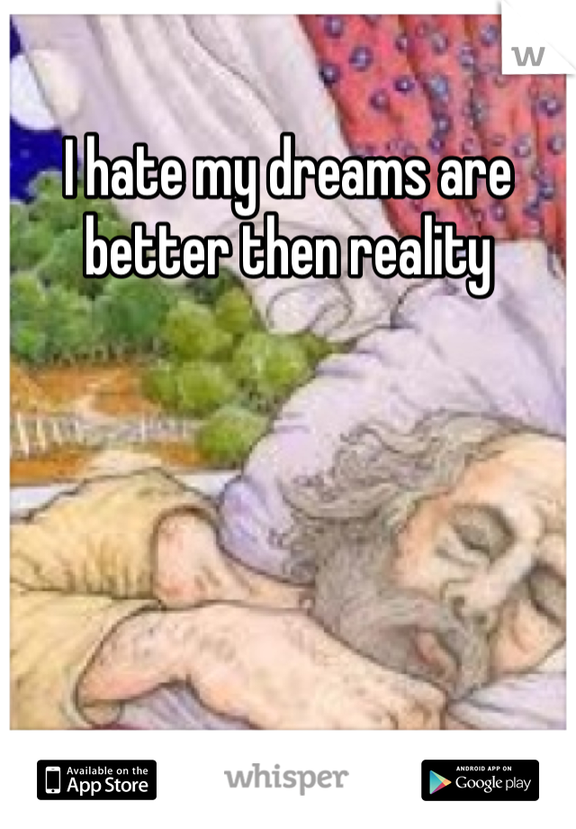 I hate my dreams are better then reality 