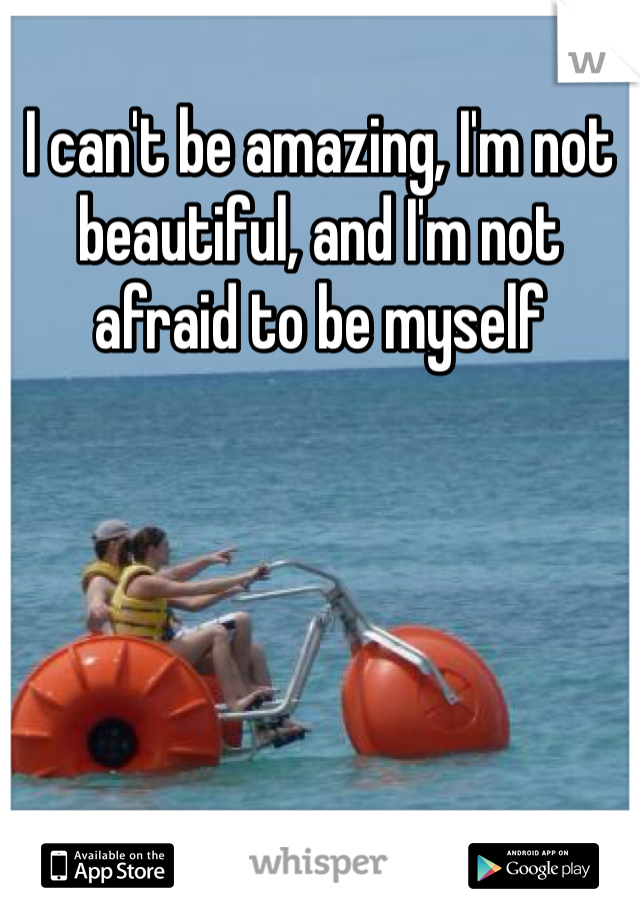 I can't be amazing, I'm not beautiful, and I'm not afraid to be myself 