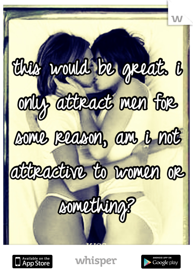 this would be great. i only attract men for some reason, am i not attractive to women or something?