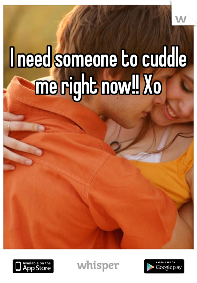 I need someone to cuddle me right now!! Xo 