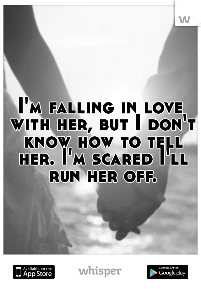 I'm falling in love with her, but I don't know how to tell her. I'm scared I'll run her off.