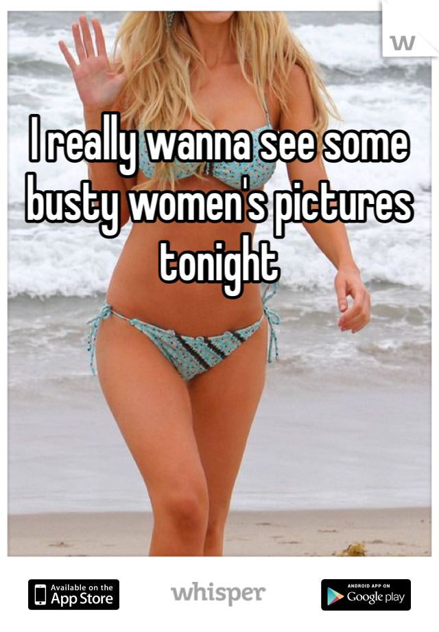 I really wanna see some busty women's pictures tonight
