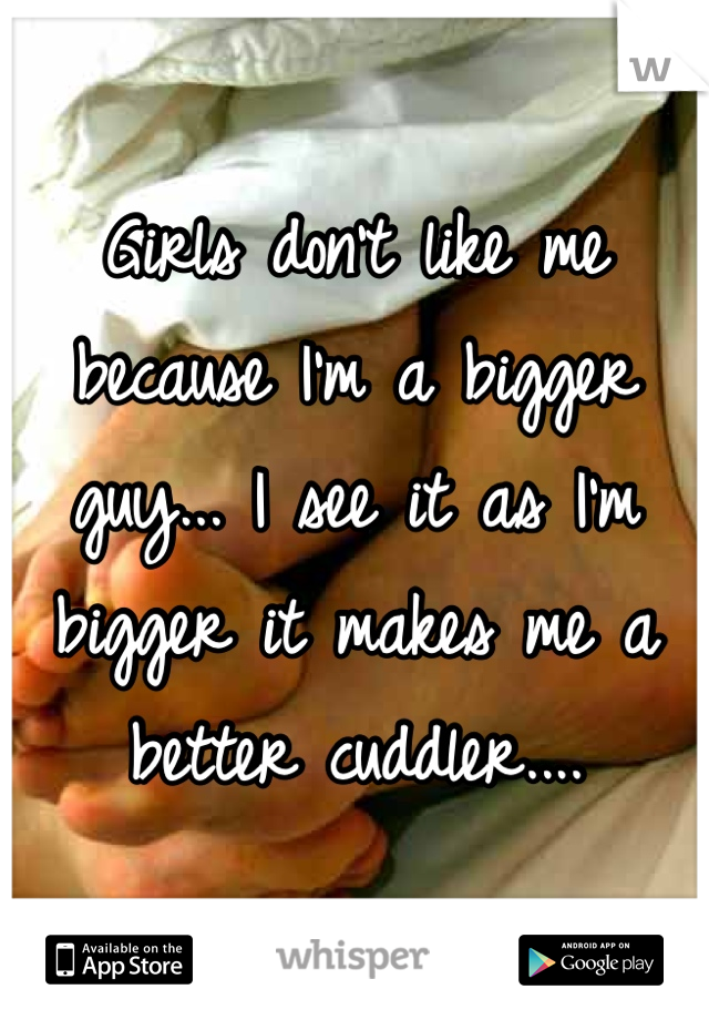 Girls don't like me because I'm a bigger guy... I see it as I'm bigger it makes me a better cuddler....