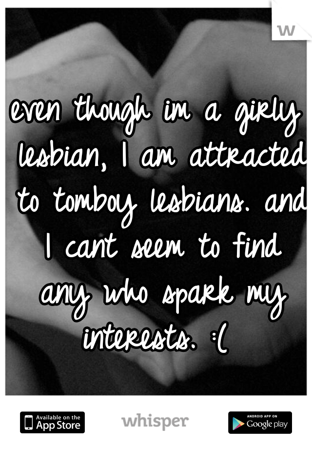 even though im a girly lesbian, I am attracted to tomboy lesbians. and I cant seem to find any who spark my interests. :( 