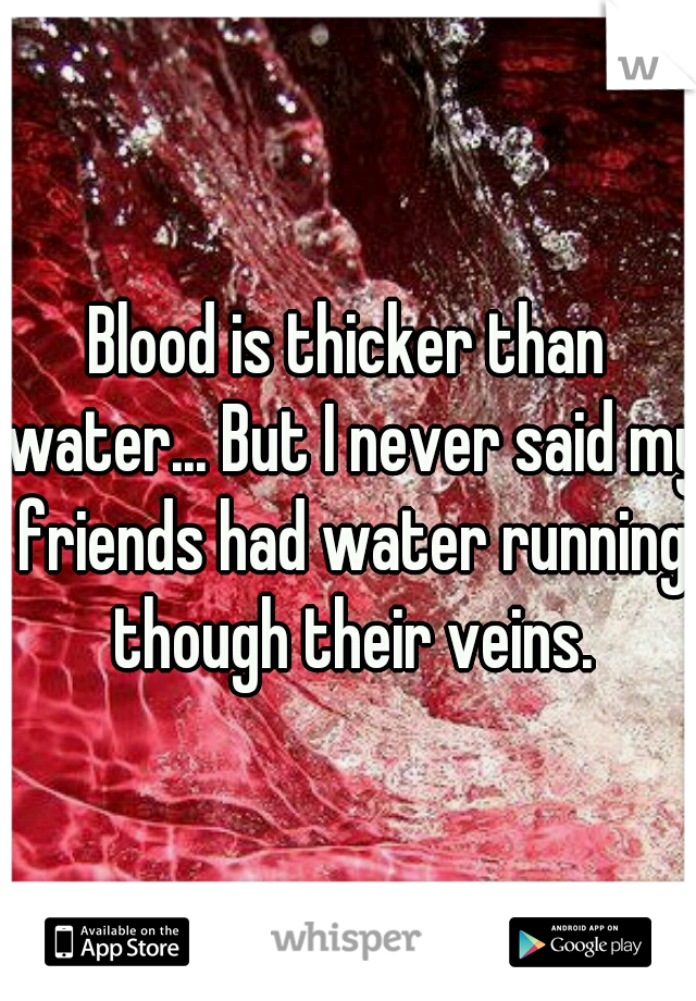 Blood is thicker than water... But I never said my friends had water running though their veins.