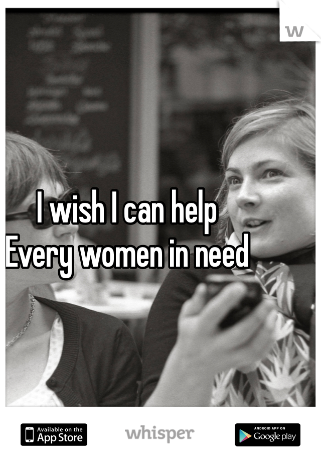 I wish I can help 
Every women in need