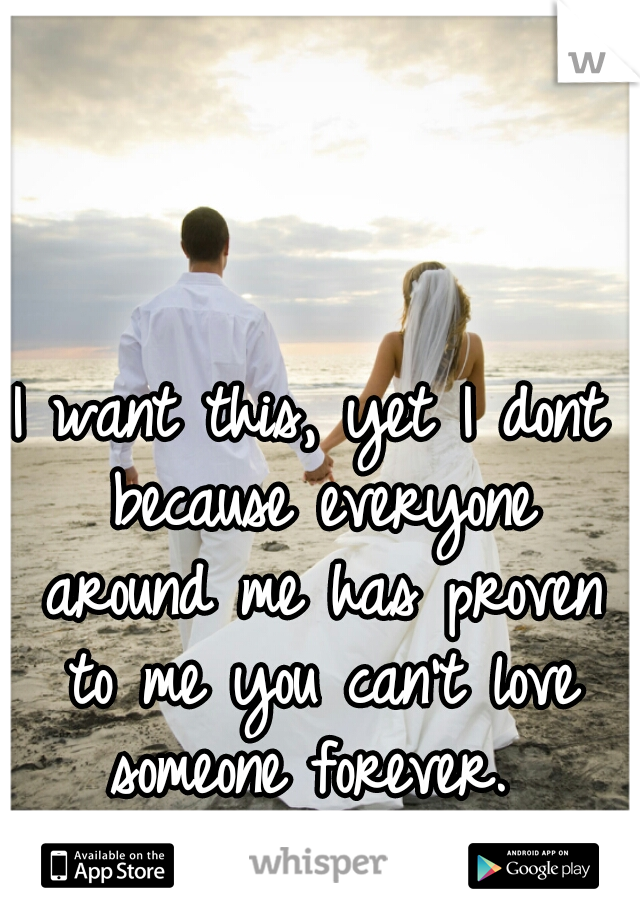 I want this, yet I dont because everyone around me has proven to me you can't love someone forever. 