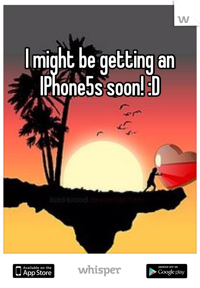 I might be getting an IPhone5s soon! :D
