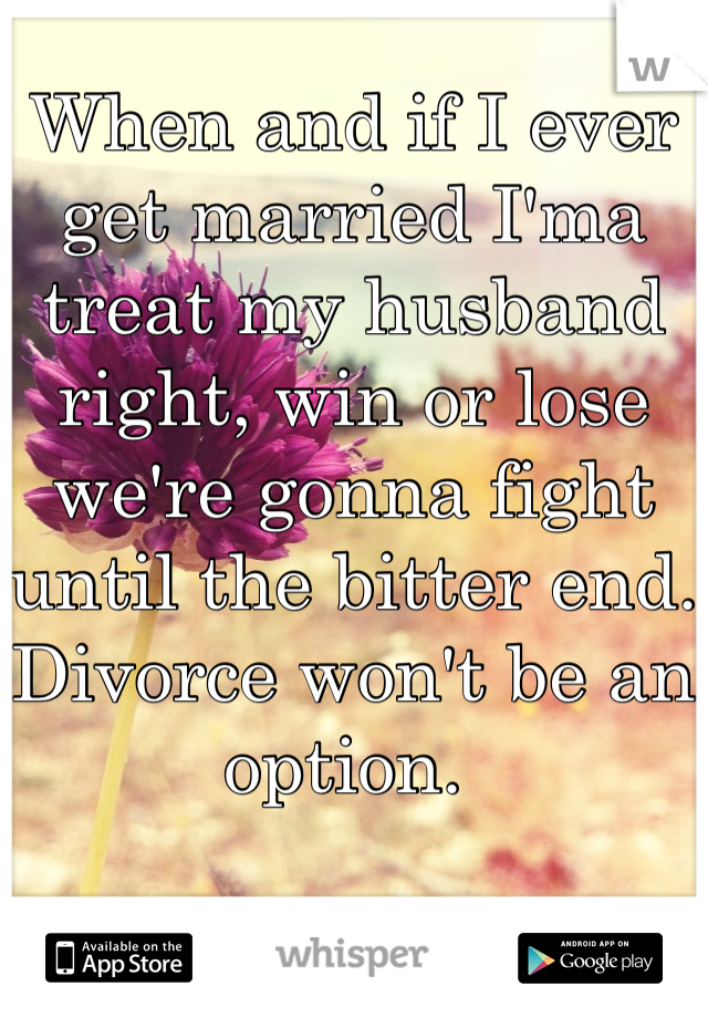 When and if I ever get married I'ma treat my husband right, win or lose we're gonna fight until the bitter end. Divorce won't be an option. 