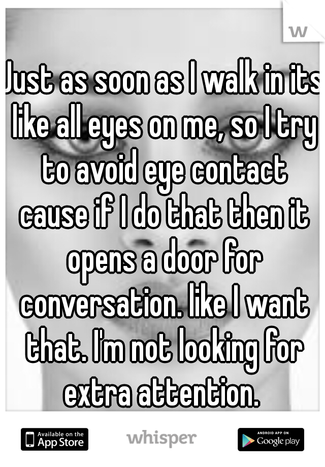 Just as soon as I walk in its like all eyes on me, so I try to avoid eye contact cause if I do that then it opens a door for conversation. like I want that. I'm not looking for extra attention. 