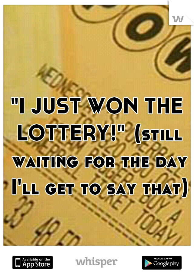 "I JUST WON THE LOTTERY!"
(still waiting for the day I'll get to say that)