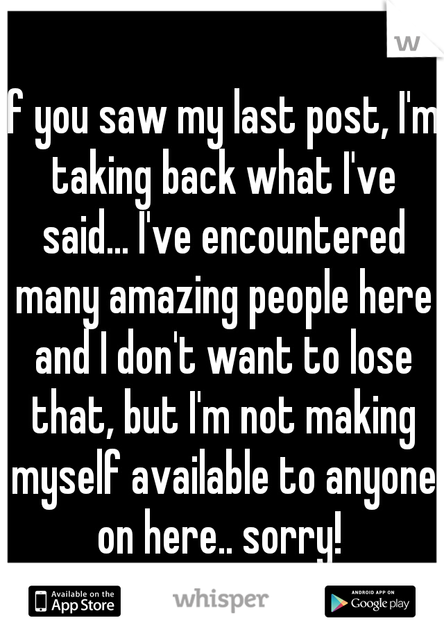 If you saw my last post, I'm taking back what I've said... I've encountered many amazing people here and I don't want to lose that, but I'm not making myself available to anyone on here.. sorry! 