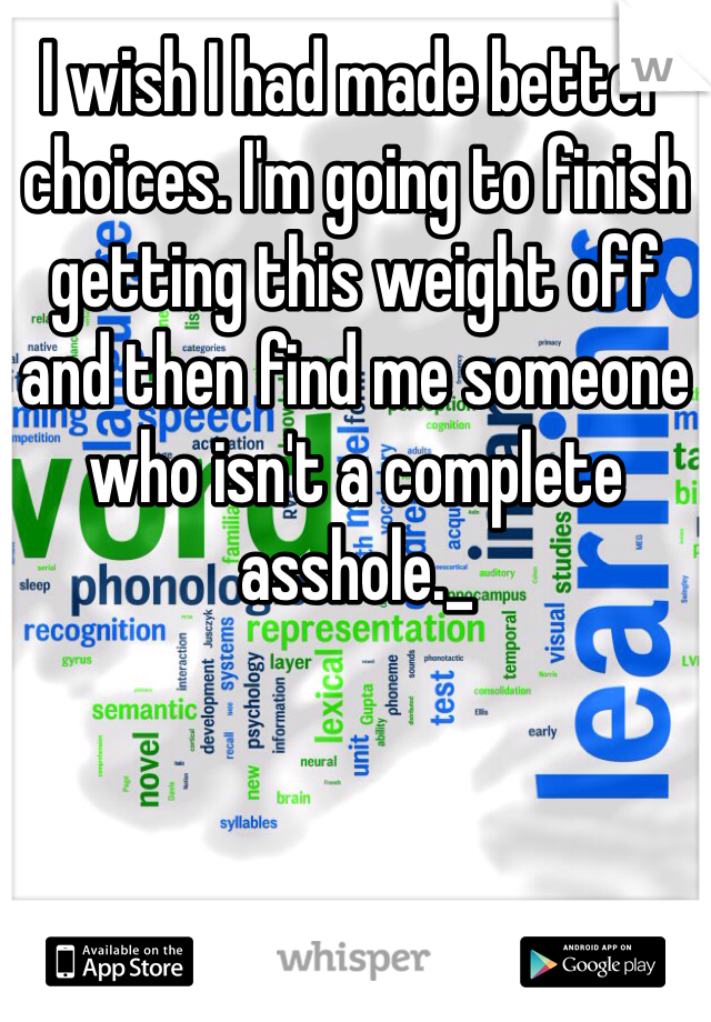 I wish I had made better choices. I'm going to finish getting this weight off and then find me someone who isn't a complete asshole._
