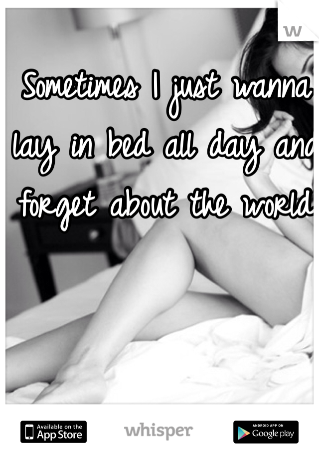 Sometimes I just wanna lay in bed all day and forget about the world