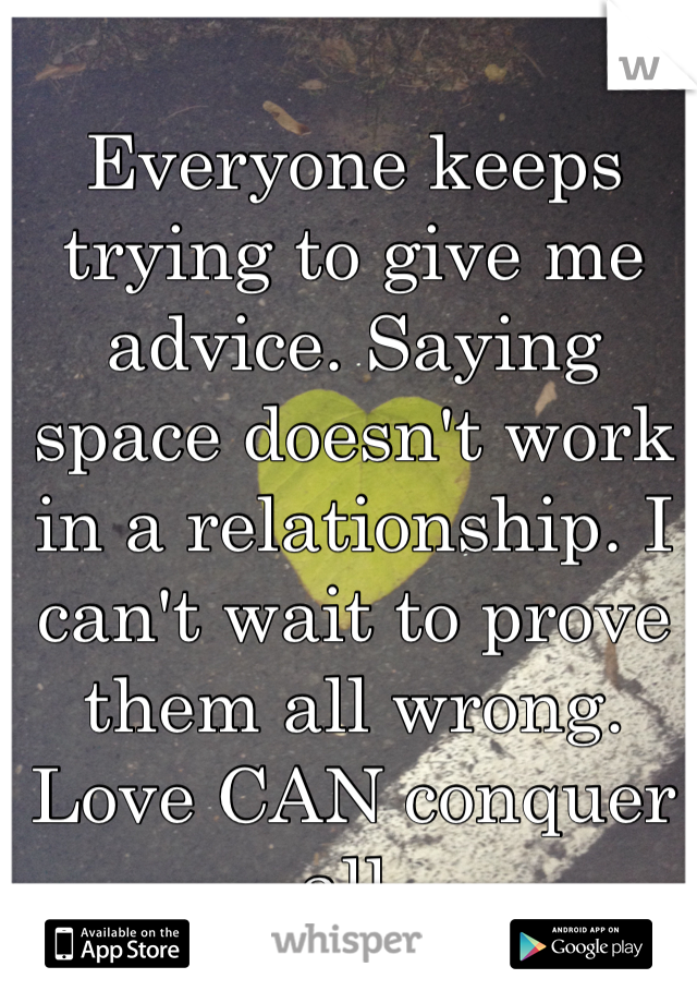 Everyone keeps trying to give me advice. Saying space doesn't work in a relationship. I can't wait to prove them all wrong. Love CAN conquer all. 