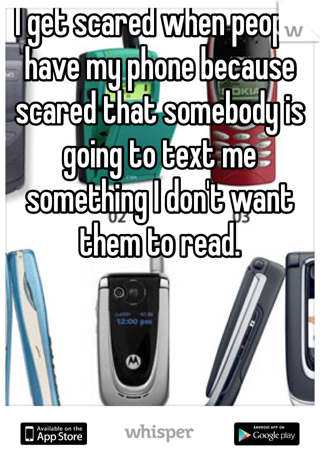 I get scared when people have my phone because  scared that somebody is going to text me something I don't want them to read.