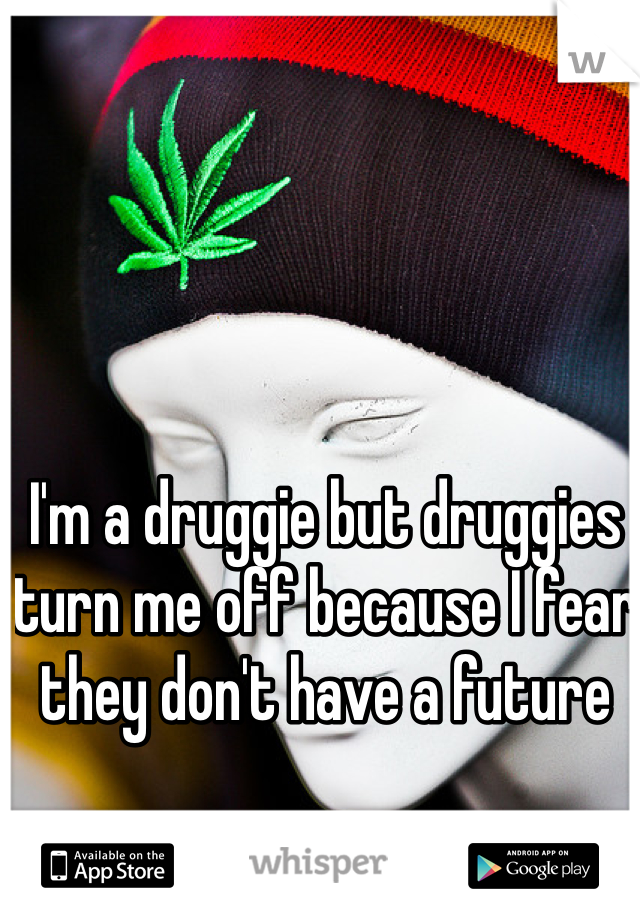 I'm a druggie but druggies turn me off because I fear they don't have a future