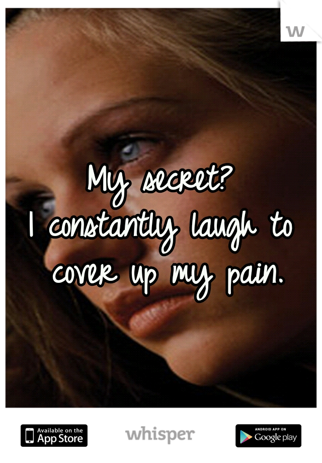 My secret?
I constantly laugh to cover up my pain.