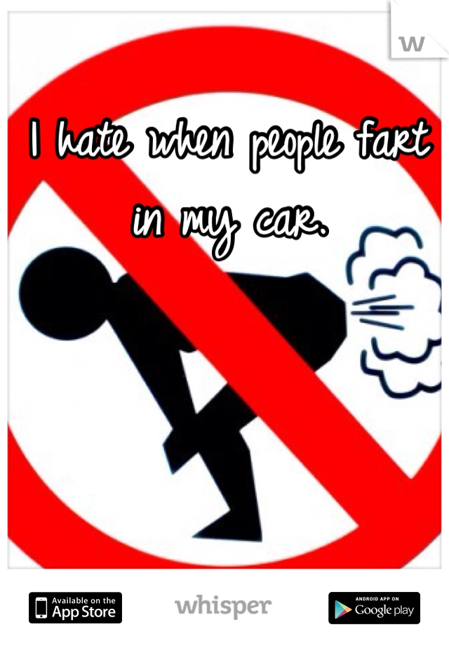 I hate when people fart in my car.