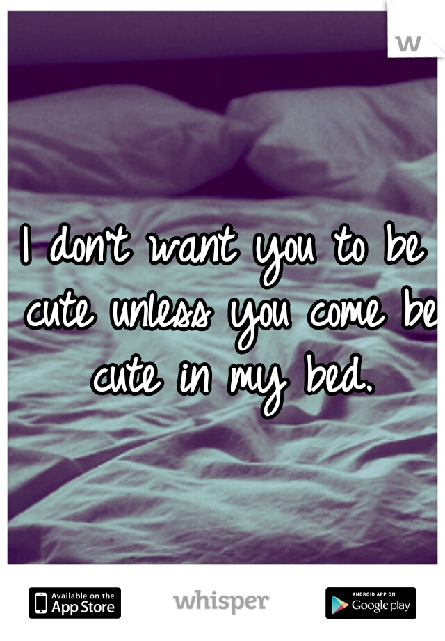 I don't want you to be cute unless you come be cute in my bed.