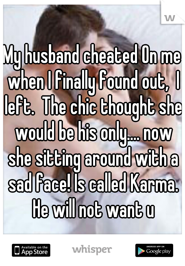 My husband cheated On me when I finally found out,  I left.  The chic thought she would be his only.... now she sitting around with a sad face! Is called Karma. He will not want u